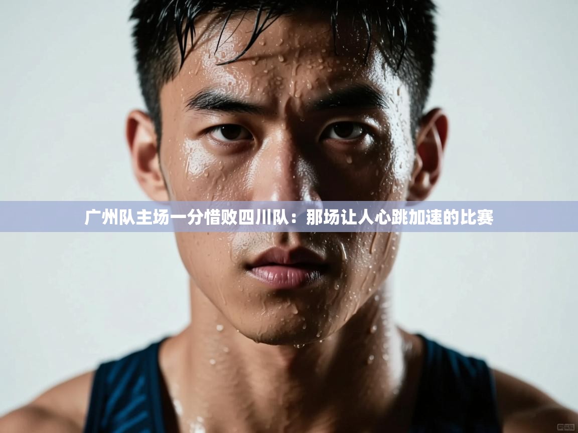 广州队主场一分惜败四川队：那场让人心跳加速的比赛  第1张